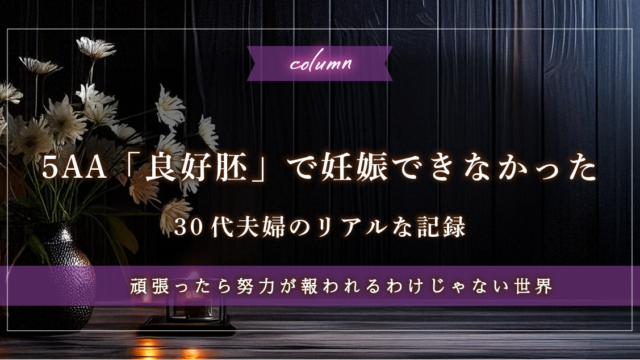 報われない努力と決断。5AA「良好胚」で妊娠できなかった30代夫婦のリアルな記録