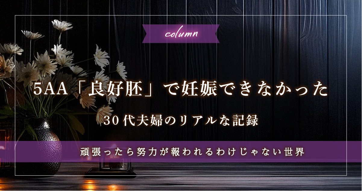 報われない努力と決断。5AA「良好胚」で妊娠できなかった30代夫婦のリアルな記録